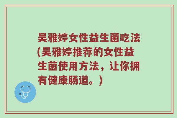 吴雅婷女性益生菌吃法(吴雅婷推荐的女性益生菌使用方法，让你拥有健康肠道。)