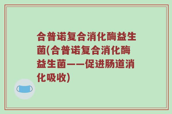 合普诺复合消化酶益生菌(合普诺复合消化酶益生菌——促进肠道消化吸收)
