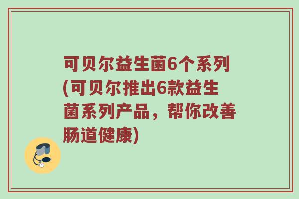 可贝尔益生菌6个系列(可贝尔推出6款益生菌系列产品，帮你改善肠道健康)
