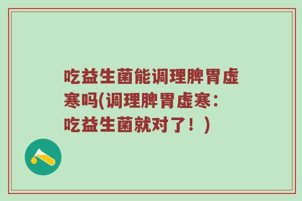 吃益生菌能调理脾胃虚寒吗(调理脾胃虚寒：吃益生菌就对了！)