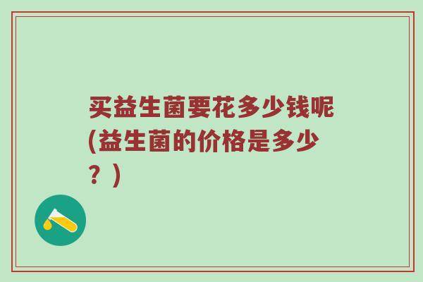 买益生菌要花多少钱呢(益生菌的价格是多少？)