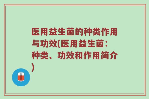 医用益生菌的种类作用与功效(医用益生菌：种类、功效和作用简介)