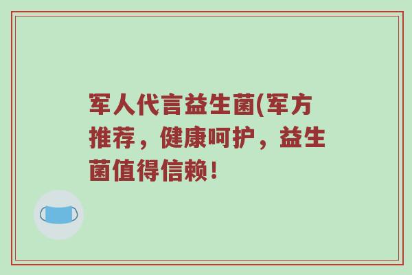 军人代言益生菌(军方推荐，健康呵护，益生菌值得信赖！