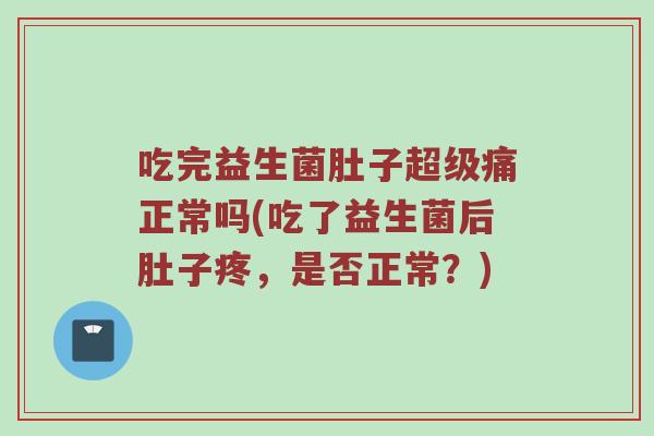 吃完益生菌肚子超级痛正常吗(吃了益生菌后肚子疼，是否正常？)