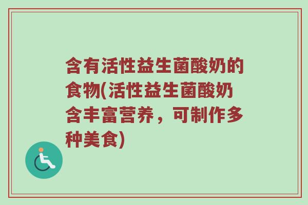 含有活性益生菌酸奶的食物(活性益生菌酸奶含丰富营养，可制作多种美食)