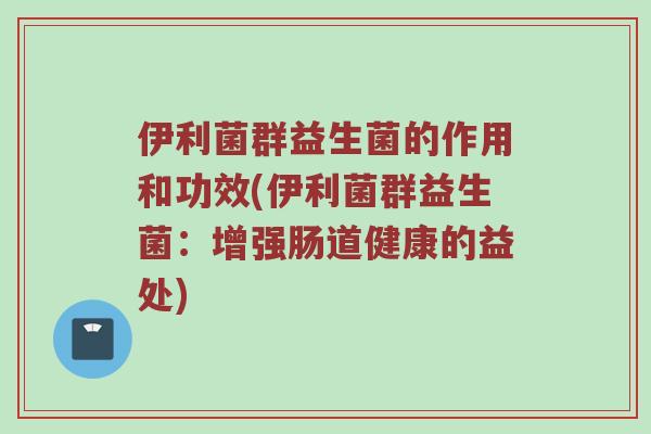 伊利菌群益生菌的作用和功效(伊利菌群益生菌：增强肠道健康的益处)