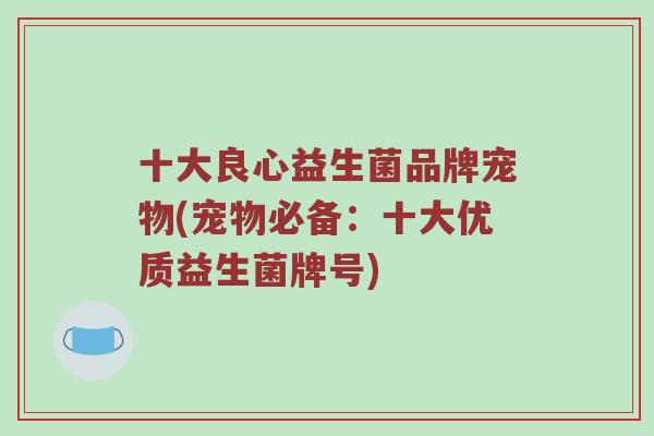 十大良心益生菌品牌宠物(宠物必备：十大优质益生菌牌号)