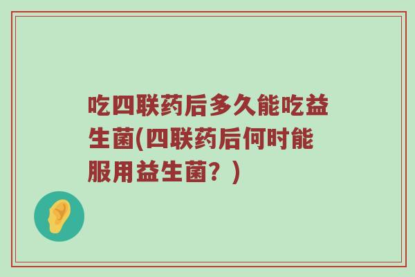 吃四联药后多久能吃益生菌(四联药后何时能服用益生菌？)