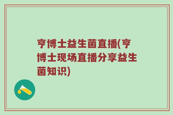 亨博士益生菌直播(亨博士现场直播分享益生菌知识)