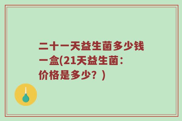 二十一天益生菌多少钱一盒(21天益生菌：价格是多少？)