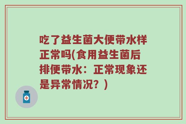吃了益生菌大便带水样正常吗(食用益生菌后排便带水：正常现象还是异常情况？)