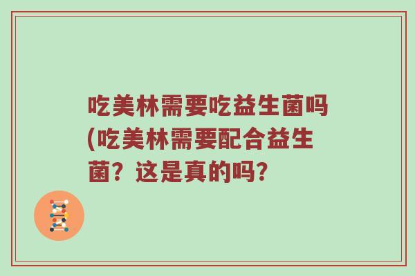 吃美林需要吃益生菌吗(吃美林需要配合益生菌？这是真的吗？