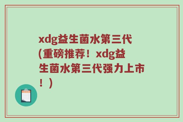xdg益生菌水第三代(重磅推荐！xdg益生菌水第三代强力上市！)