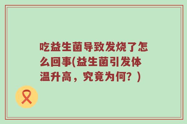 吃益生菌导致发烧了怎么回事(益生菌引发体温升高，究竟为何？)