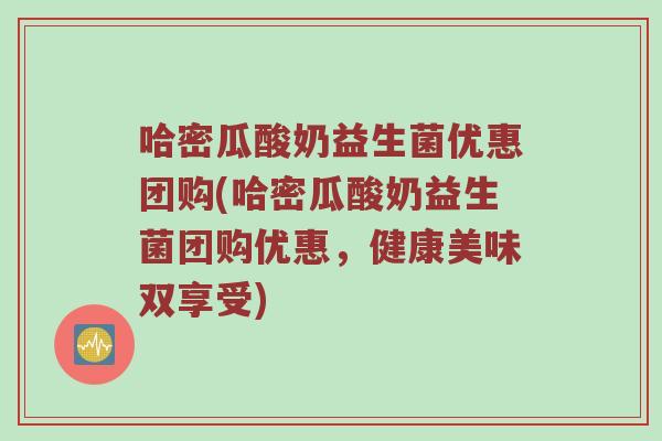 哈密瓜酸奶益生菌优惠团购(哈密瓜酸奶益生菌团购优惠，健康美味双享受)
