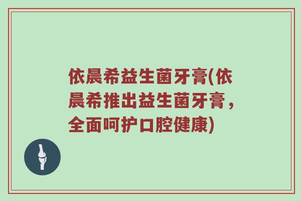 依晨希益生菌牙膏(依晨希推出益生菌牙膏，全面呵护口腔健康)