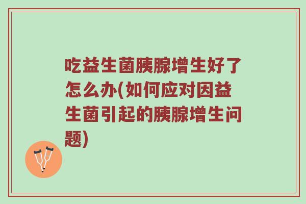 吃益生菌胰腺增生好了怎么办(如何应对因益生菌引起的胰腺增生问题)