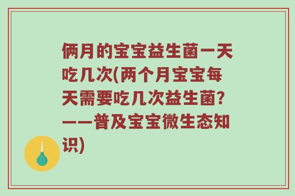 俩月的宝宝益生菌一天吃几次(两个月宝宝每天需要吃几次益生菌？——普及宝宝微生态知识)