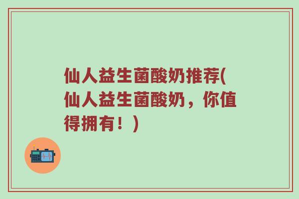 仙人益生菌酸奶推荐(仙人益生菌酸奶，你值得拥有！)