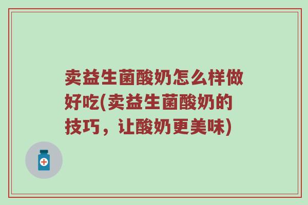 卖益生菌酸奶怎么样做好吃(卖益生菌酸奶的技巧，让酸奶更美味)