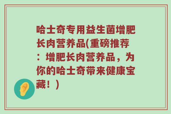 哈士奇专用益生菌增肥长肉营养品(重磅推荐：增肥长肉营养品，为你的哈士奇带来健康宝藏！)
