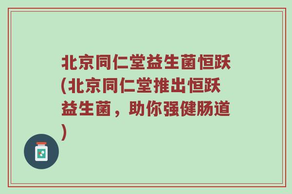 北京同仁堂益生菌恒跃(北京同仁堂推出恒跃益生菌，助你强健肠道)