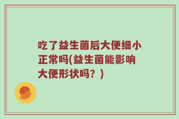 吃了益生菌后大便细小正常吗(益生菌能影响大便形状吗？)