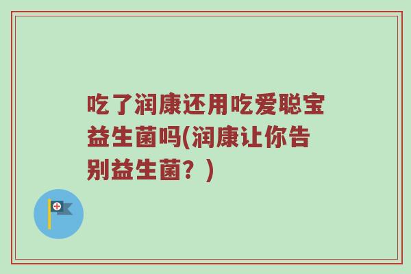 吃了润康还用吃爱聪宝益生菌吗(润康让你告别益生菌？)