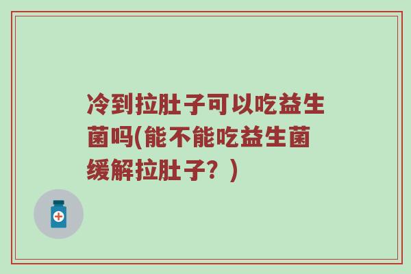 冷到拉肚子可以吃益生菌吗(能不能吃益生菌缓解拉肚子？)