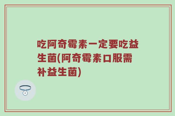 吃阿奇霉素一定要吃益生菌(阿奇霉素口服需补益生菌)