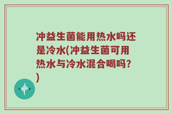 冲益生菌能用热水吗还是冷水(冲益生菌可用热水与冷水混合喝吗？)