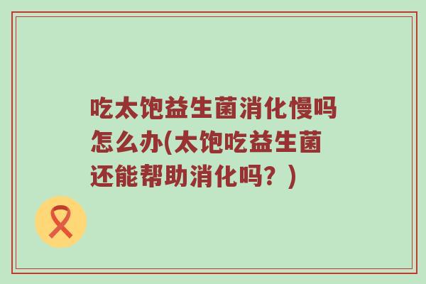 吃太饱益生菌消化慢吗怎么办(太饱吃益生菌还能帮助消化吗？)