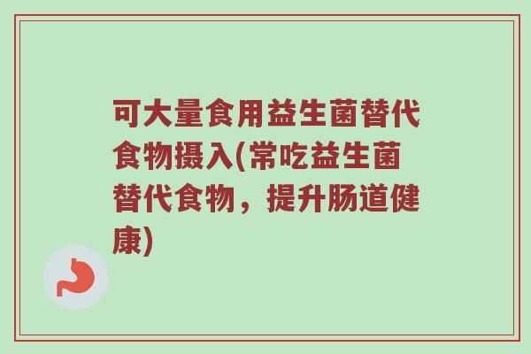 可大量食用益生菌替代食物摄入(常吃益生菌替代食物，提升肠道健康)