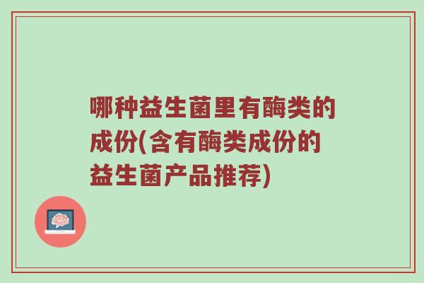 哪种益生菌里有酶类的成份(含有酶类成份的益生菌产品推荐)