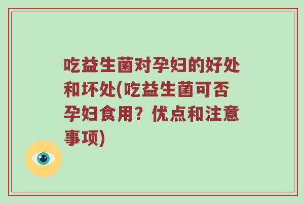 吃益生菌对孕妇的好处和坏处(吃益生菌可否孕妇食用？优点和注意事项)