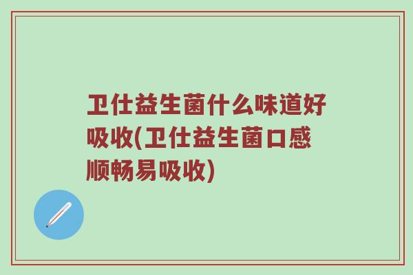 卫仕益生菌什么味道好吸收(卫仕益生菌口感顺畅易吸收)