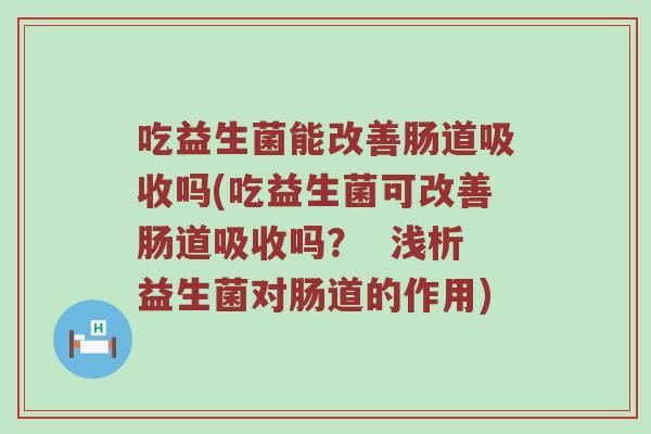 吃益生菌能改善肠道吸收吗(吃益生菌可改善肠道吸收吗？  浅析益生菌对肠道的作用)