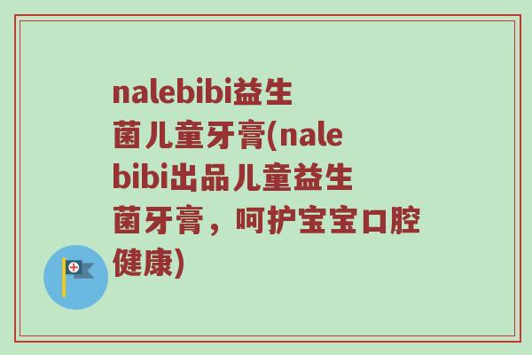 nalebibi益生菌儿童牙膏(nalebibi出品儿童益生菌牙膏，呵护宝宝口腔健康)