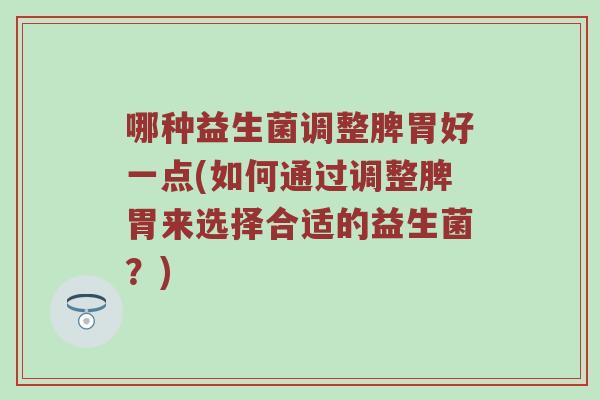 哪种益生菌调整脾胃好一点(如何通过调整脾胃来选择合适的益生菌？)