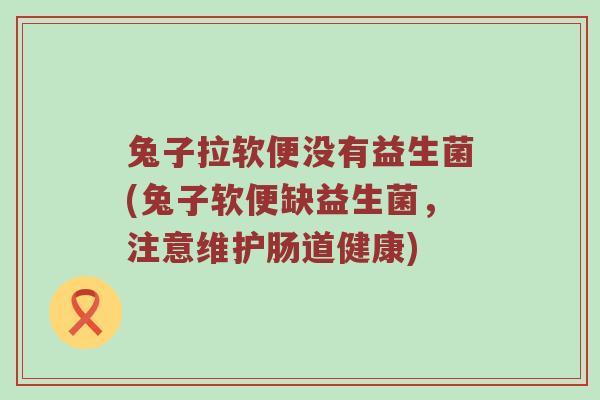 兔子拉软便没有益生菌(兔子软便缺益生菌，注意维护肠道健康)