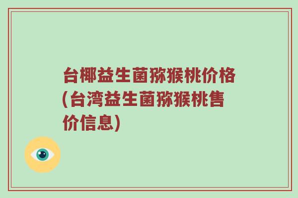 台椰益生菌猕猴桃价格(台湾益生菌猕猴桃售价信息)