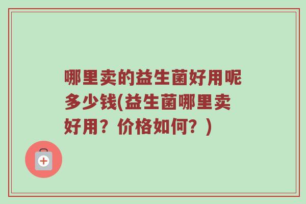 哪里卖的益生菌好用呢多少钱(益生菌哪里卖好用？价格如何？)