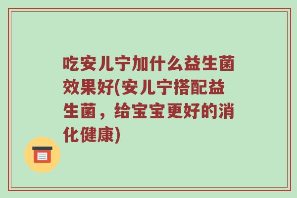 吃安儿宁加什么益生菌效果好(安儿宁搭配益生菌，给宝宝更好的消化健康)