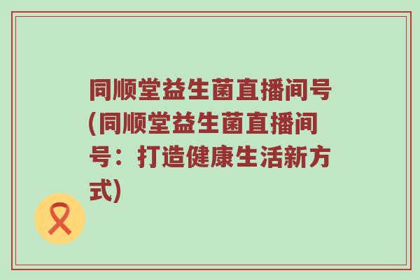 同顺堂益生菌直播间号(同顺堂益生菌直播间号：打造健康生活新方式)
