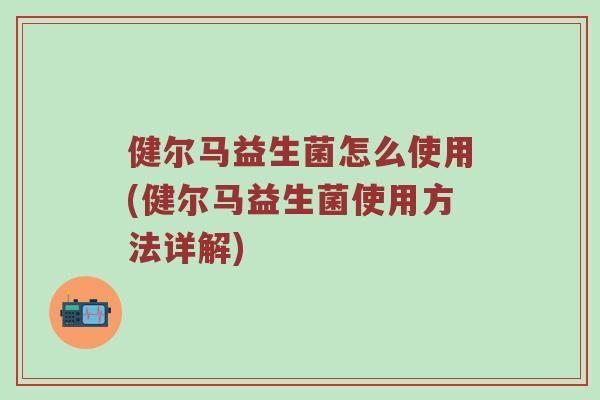 健尔马益生菌怎么使用(健尔马益生菌使用方法详解)