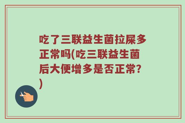 吃了三联益生菌拉屎多正常吗(吃三联益生菌后大便增多是否正常？)