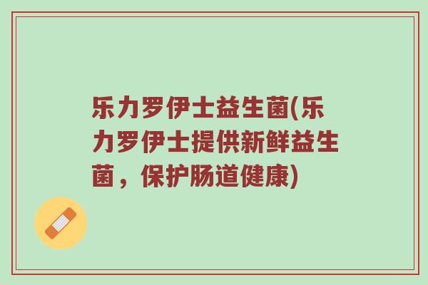 乐力罗伊士益生菌(乐力罗伊士提供新鲜益生菌，保护肠道健康)