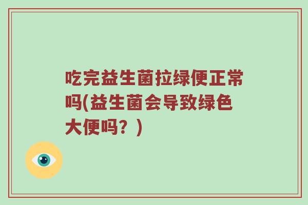 吃完益生菌拉绿便正常吗(益生菌会导致绿色大便吗？)