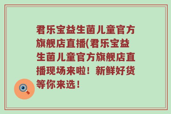 君乐宝益生菌儿童官方旗舰店直播(君乐宝益生菌儿童官方旗舰店直播现场来啦！新鲜好货等你来选！