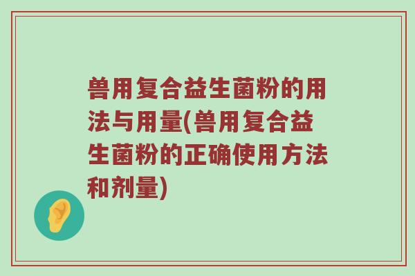 兽用复合益生菌粉的用法与用量(兽用复合益生菌粉的正确使用方法和剂量)